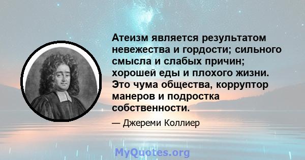 Атеизм является результатом невежества и гордости; сильного смысла и слабых причин; хорошей еды и плохого жизни. Это чума общества, корруптор манеров и подростка собственности.