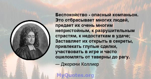 Беспокойство - опасный компаньон. Это отбрасывает многих людей, предает их очень многим непристойным, к разрушительным страстям, к недостаткам в удаче; Заставляет их открыть в секреты, привлекать глупые сделки,