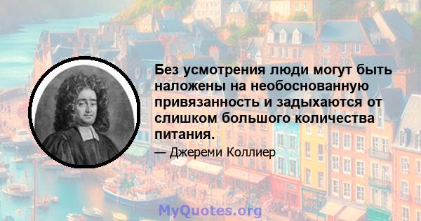 Без усмотрения люди могут быть наложены на необоснованную привязанность и задыхаются от слишком большого количества питания.