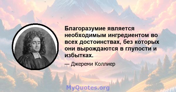 Благоразумие является необходимым ингредиентом во всех достоинствах, без которых они вырождаются в глупости и избытках.