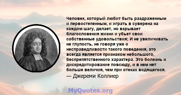 Человек, который любит быть раздраженным и первостепенным, и играть в суверена на каждом шагу, делает, но взрывает благословения жизни и убьет свои собственные удовольствия; И не увеличивать не глупость, не говоря уже о 