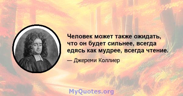 Человек может также ожидать, что он будет сильнее, всегда едясь как мудрее, всегда чтение.