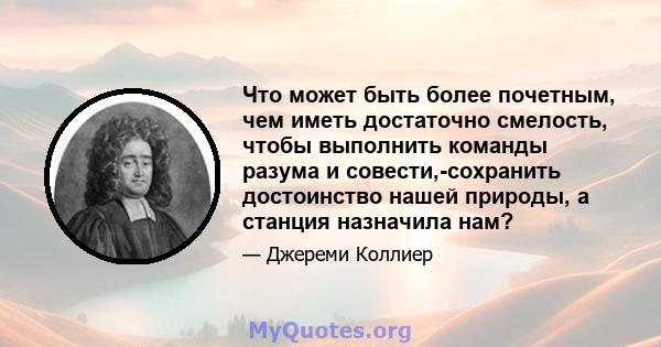 Что может быть более почетным, чем иметь достаточно смелость, чтобы выполнить команды разума и совести,-сохранить достоинство нашей природы, а станция назначила нам?