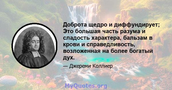 Доброта щедро и диффундирует; Это большая часть разума и сладость характера, бальзам в крови и справедливость, возложенная на более богатый дух.