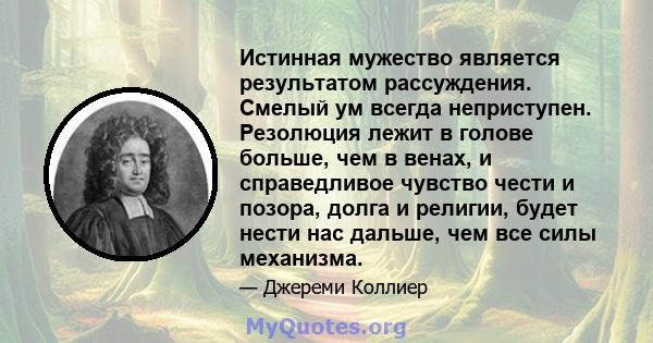 Истинная мужество является результатом рассуждения. Смелый ум всегда неприступен. Резолюция лежит в голове больше, чем в венах, и справедливое чувство чести и позора, долга и религии, будет нести нас дальше, чем все