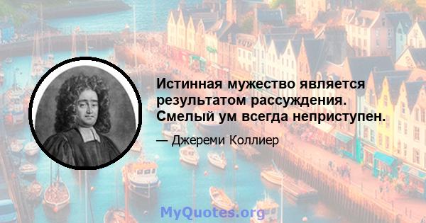 Истинная мужество является результатом рассуждения. Смелый ум всегда неприступен.