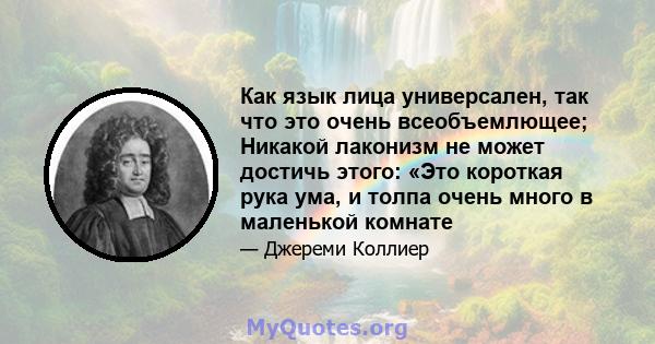 Как язык лица универсален, так что это очень всеобъемлющее; Никакой лаконизм не может достичь этого: «Это короткая рука ума, и толпа очень много в маленькой комнате