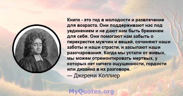 Книги - это гид в молодости и развлечение для возраста. Они поддерживают нас под уединением и не дают нам быть бременем для себя. Они помогают нам забыть о перекрестке мужчин и вещей, сочиняют наши заботы и наши