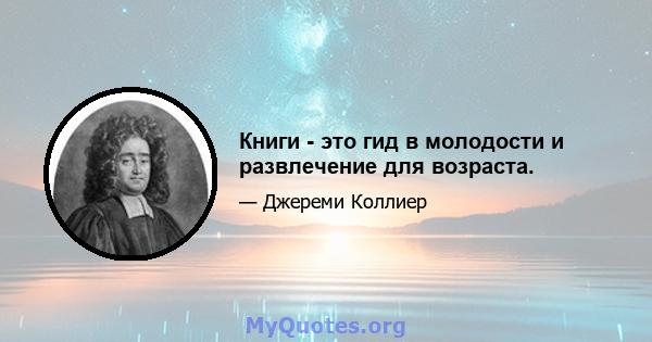 Книги - это гид в молодости и развлечение для возраста.