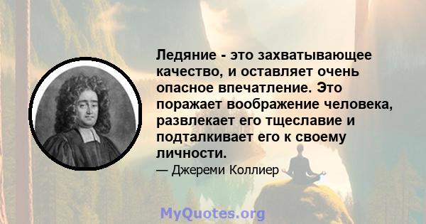 Ледяние - это захватывающее качество, и оставляет очень опасное впечатление. Это поражает воображение человека, развлекает его тщеславие и подталкивает его к своему личности.