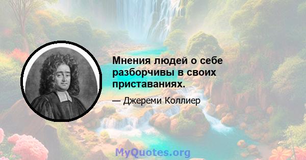 Мнения людей о себе разборчивы в своих приставаниях.