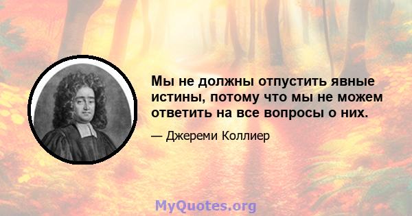 Мы не должны отпустить явные истины, потому что мы не можем ответить на все вопросы о них.