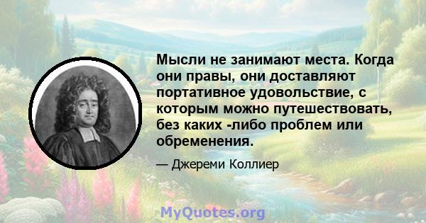 Мысли не занимают места. Когда они правы, они доставляют портативное удовольствие, с которым можно путешествовать, без каких -либо проблем или обременения.