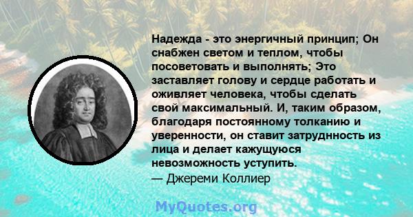 Надежда - это энергичный принцип; Он снабжен светом и теплом, чтобы посоветовать и выполнять; Это заставляет голову и сердце работать и оживляет человека, чтобы сделать свой максимальный. И, таким образом, благодаря