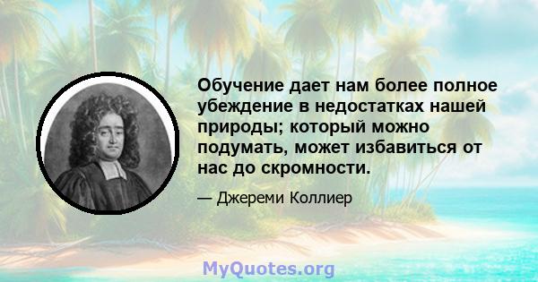 Обучение дает нам более полное убеждение в недостатках нашей природы; который можно подумать, может избавиться от нас до скромности.