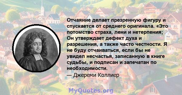 Отчаяние делает презренную фигуру и спускается от среднего оригинала. «Это потомство страха, лени и нетерпения; Он утверждает дефект духа и разрешения, а также часто честности. Я не буду отчаиваться, если бы не увидел