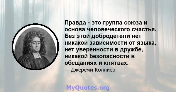 Правда - это группа союза и основа человеческого счастья. Без этой добродетели нет никакой зависимости от языка, нет уверенности в дружбе, никакой безопасности в обещаниях и клятвах.