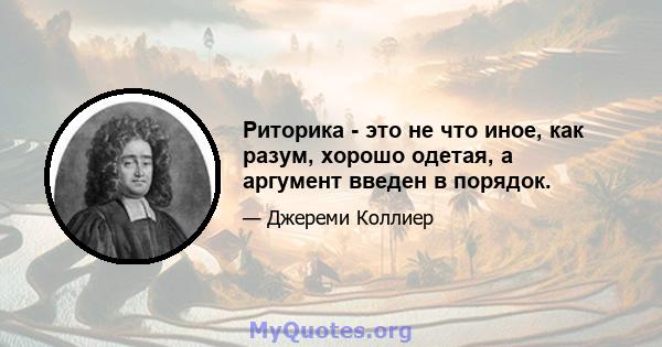 Риторика - это не что иное, как разум, хорошо одетая, а аргумент введен в порядок.