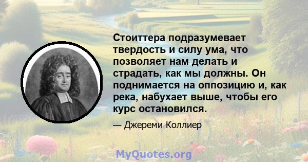 Стоиттера подразумевает твердость и силу ума, что позволяет нам делать и страдать, как мы должны. Он поднимается на оппозицию и, как река, набухает выше, чтобы его курс остановился.