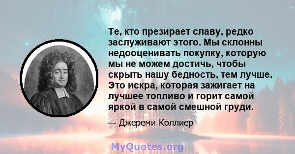 Те, кто презирает славу, редко заслуживают этого. Мы склонны недооценивать покупку, которую мы не можем достичь, чтобы скрыть нашу бедность, тем лучше. Это искра, которая зажигает на лучшее топливо и горит самой яркой в 