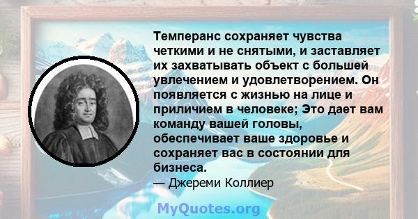 Темперанс сохраняет чувства четкими и не снятыми, и заставляет их захватывать объект с большей увлечением и удовлетворением. Он появляется с жизнью на лице и приличием в человеке; Это дает вам команду вашей головы,