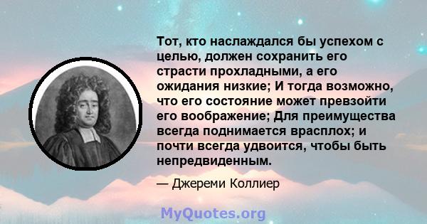 Тот, кто наслаждался бы успехом с целью, должен сохранить его страсти прохладными, а его ожидания низкие; И тогда возможно, что его состояние может превзойти его воображение; Для преимущества всегда поднимается