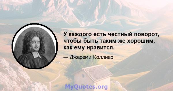 У каждого есть честный поворот, чтобы быть таким же хорошим, как ему нравится.