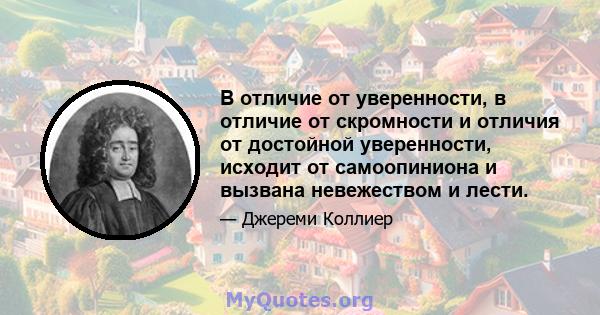 В отличие от уверенности, в отличие от скромности и отличия от достойной уверенности, исходит от самоопиниона и вызвана невежеством и лести.