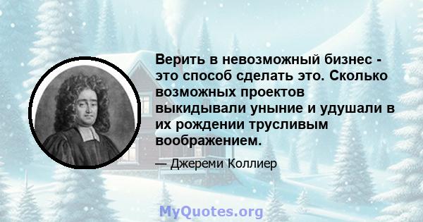 Верить в невозможный бизнес - это способ сделать это. Сколько возможных проектов выкидывали уныние и удушали в их рождении трусливым воображением.