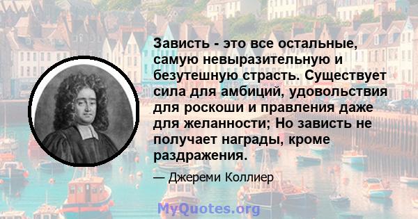 Зависть - это все остальные, самую невыразительную и безутешную страсть. Существует сила для амбиций, удовольствия для роскоши и правления даже для желанности; Но зависть не получает награды, кроме раздражения.