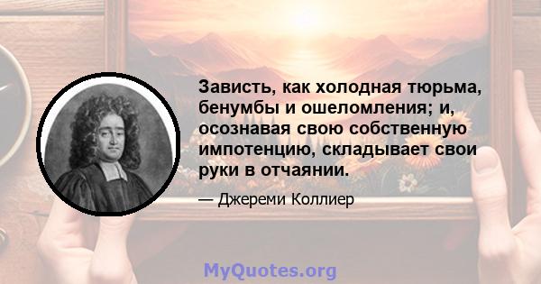 Зависть, как холодная тюрьма, бенумбы и ошеломления; и, осознавая свою собственную импотенцию, складывает свои руки в отчаянии.