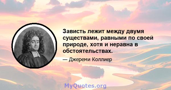 Зависть лежит между двумя существами, равными по своей природе, хотя и неравна в обстоятельствах.