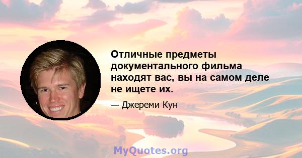 Отличные предметы документального фильма находят вас, вы на самом деле не ищете их.