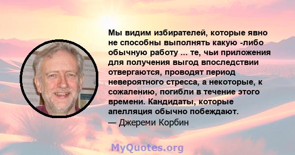 Мы видим избирателей, которые явно не способны выполнять какую -либо обычную работу ... те, чьи приложения для получения выгод впоследствии отвергаются, проводят период невероятного стресса, а некоторые, к сожалению,