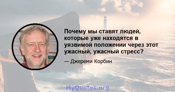 Почему мы ставят людей, которые уже находятся в уязвимой положении через этот ужасный, ужасный стресс?