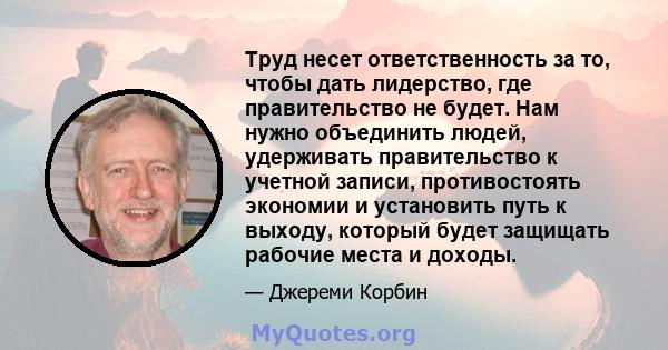 Труд несет ответственность за то, чтобы дать лидерство, где правительство не будет. Нам нужно объединить людей, удерживать правительство к учетной записи, противостоять экономии и установить путь к выходу, который будет 