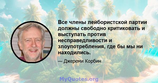 Все члены лейбористской партии должны свободно критиковать и выступать против несправедливости и злоупотребления, где бы мы ни находились.