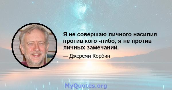 Я не совершаю личного насилия против кого -либо, я не против личных замечаний.