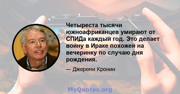 Четыреста тысячи южноафриканцев умирают от СПИДа каждый год. Это делает войну в Ираке похожей на вечеринку по случаю дня рождения.