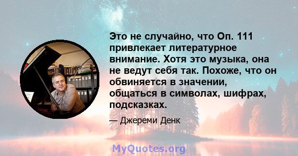 Это не случайно, что Оп. 111 привлекает литературное внимание. Хотя это музыка, она не ведут себя так. Похоже, что он обвиняется в значении, общаться в символах, шифрах, подсказках.