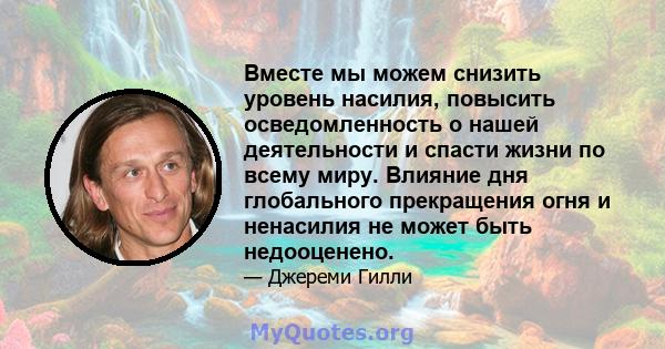 Вместе мы можем снизить уровень насилия, повысить осведомленность о нашей деятельности и спасти жизни по всему миру. Влияние дня глобального прекращения огня и ненасилия не может быть недооценено.