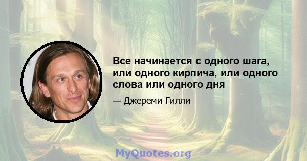 Все начинается с одного шага, или одного кирпича, или одного слова или одного дня