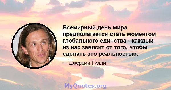 Всемирный день мира предполагается стать моментом глобального единства - каждый из нас зависит от того, чтобы сделать это реальностью.