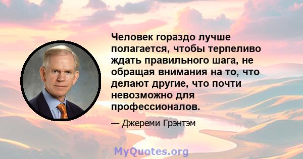 Человек гораздо лучше полагается, чтобы терпеливо ждать правильного шага, не обращая внимания на то, что делают другие, что почти невозможно для профессионалов.