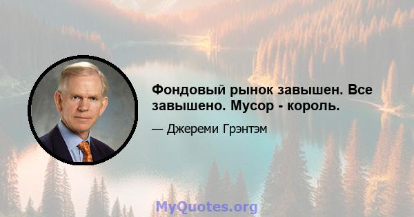 Фондовый рынок завышен. Все завышено. Мусор - король.