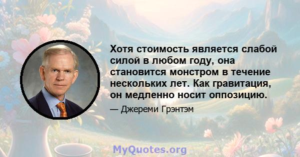 Хотя стоимость является слабой силой в любом году, она становится монстром в течение нескольких лет. Как гравитация, он медленно носит оппозицию.