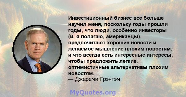 Инвестиционный бизнес все больше научил меня, поскольку годы прошли годы, что люди, особенно инвесторы (и, я полагаю, американцы), предпочитают хорошие новости и желаемое мышление плохим новостям; и что всегда есть