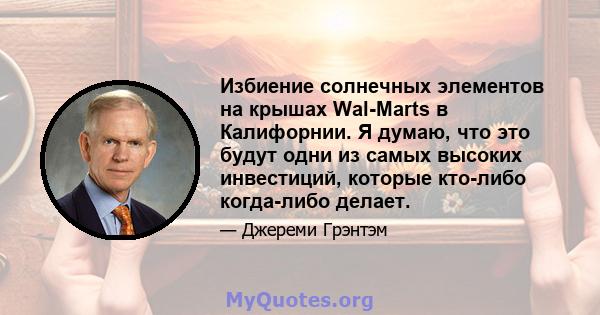 Избиение солнечных элементов на крышах Wal-Marts в Калифорнии. Я думаю, что это будут одни из самых высоких инвестиций, которые кто-либо когда-либо делает.