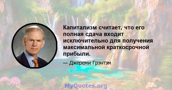 Капитализм считает, что его полная сдача входит исключительно для получения максимальной краткосрочной прибыли.