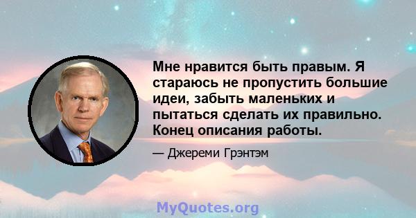 Мне нравится быть правым. Я стараюсь не пропустить большие идеи, забыть маленьких и пытаться сделать их правильно. Конец описания работы.